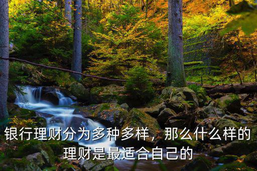 銀行理財分為多種多樣，那么什么樣的理財是最適合自己的