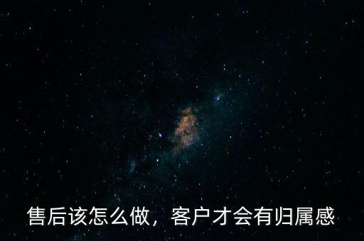 售后該怎么做，客戶才會(huì)有歸屬感