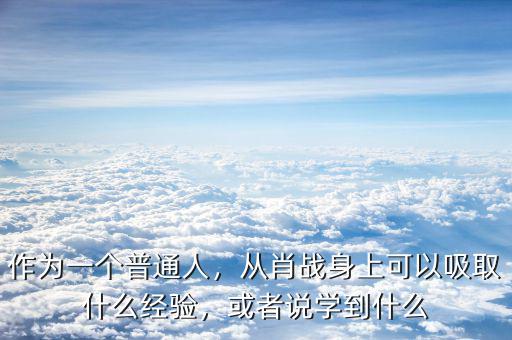 作為一個(gè)普通人，從肖戰(zhàn)身上可以吸取什么經(jīng)驗(yàn)，或者說學(xué)到什么