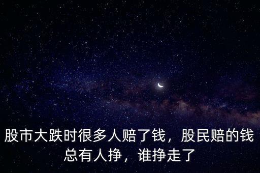 股市大跌時很多人賠了錢，股民賠的錢總有人掙，誰掙走了