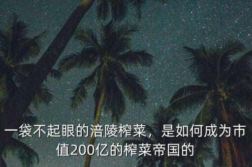 一袋不起眼的涪陵榨菜，是如何成為市值200億的榨菜帝國(guó)的