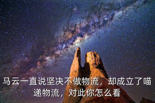 馬云一直說堅(jiān)決不做物流，卻成立了喵遞物流，對此你怎么看