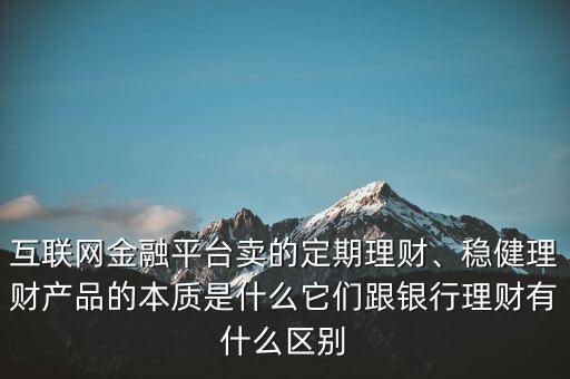 互聯(lián)網(wǎng)金融平臺(tái)賣(mài)的定期理財(cái)、穩(wěn)健理財(cái)產(chǎn)品的本質(zhì)是什么它們跟銀行理財(cái)有什么區(qū)別