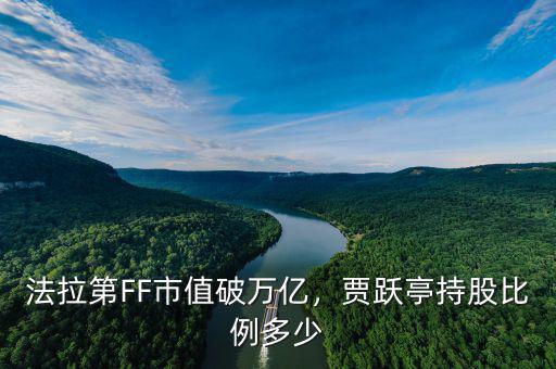 法拉第FF市值破萬億，賈躍亭持股比例多少