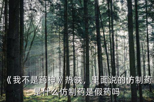 《我不是藥神》熱映，里面說的仿制藥是什么仿制藥是假藥嗎
