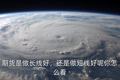 期貨是做長線好，還是做短線好呢你怎么看