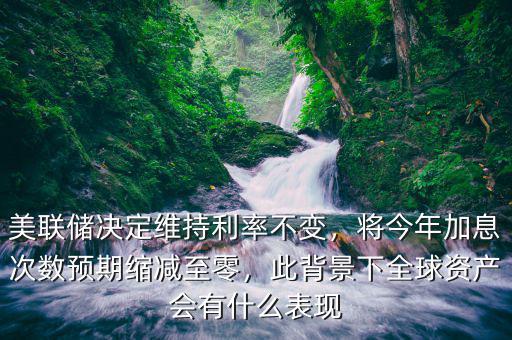 美聯(lián)儲(chǔ)決定維持利率不變，將今年加息次數(shù)預(yù)期縮減至零，此背景下全球資產(chǎn)會(huì)有什么表現(xiàn)