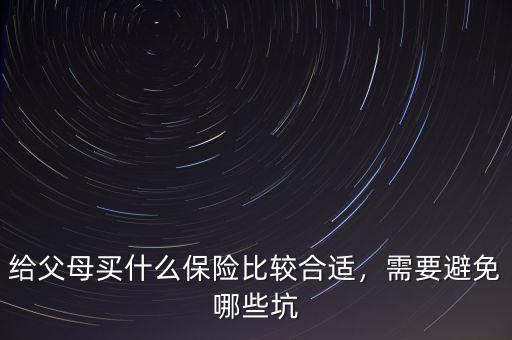 給父母買什么保險比較合適，需要避免哪些坑