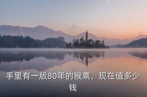 手里有一版80年的猴票，現(xiàn)在值多少錢