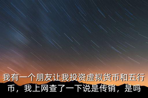 我有一個朋友讓我投資虛擬貨幣和五行幣，我上網(wǎng)查了一下說是傳銷，是嗎
