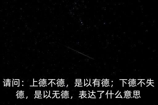 請問：上德不德，是以有德；下德不失德，是以無德，表達(dá)了什么意思