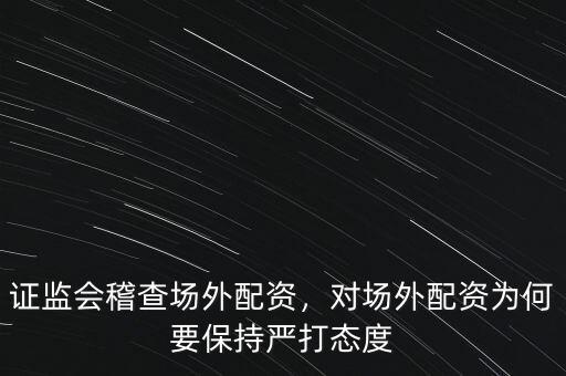 證監(jiān)會(huì)稽查場(chǎng)外配資，對(duì)場(chǎng)外配資為何要保持嚴(yán)打態(tài)度
