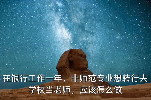 在銀行工作一年，非師范專業(yè)想轉行去學校當老師，應該怎么做
