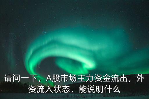 請問一下，A股市場主力資金流出，外資流入狀態(tài)，能說明什么