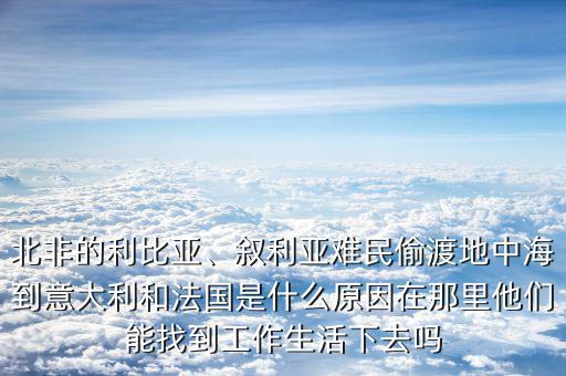 北非的利比亞、敘利亞難民偷渡地中海到意大利和法國是什么原因在那里他們能找到工作生活下去嗎