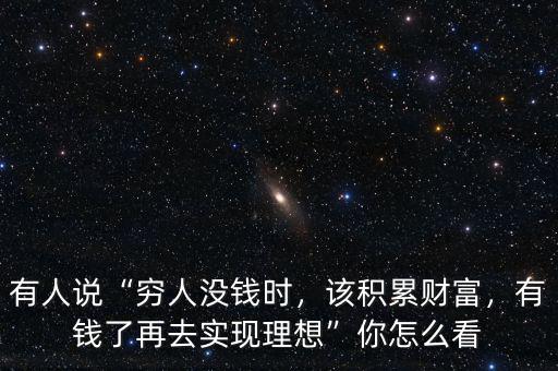 有人說“窮人沒錢時，該積累財富，有錢了再去實(shí)現(xiàn)理想”你怎么看