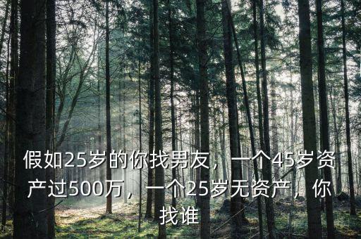 假如25歲的你找男友，一個45歲資產(chǎn)過500萬，一個25歲無資產(chǎn)，你找誰
