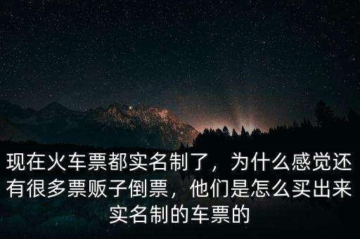 現(xiàn)在火車票都實名制了，為什么感覺還有很多票販子倒票，他們是怎么買出來實名制的車票的