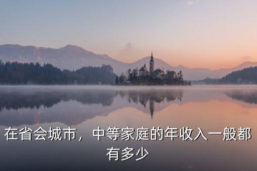 在省會(huì)城市，中等家庭的年收入一般都有多少