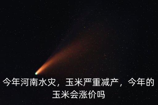 今年河南水災(zāi)，玉米嚴重減產(chǎn)，今年的玉米會漲價嗎