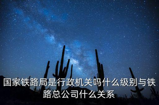 國家鐵路局是行政機關嗎什么級別與鐵路總公司什么關系