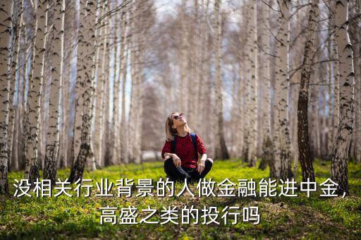 沒相關(guān)行業(yè)背景的人做金融能進中金，高盛之類的投行嗎