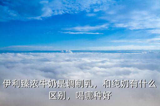 伊利臻濃牛奶是調制乳，和純奶有什么區(qū)別，喝哪種好