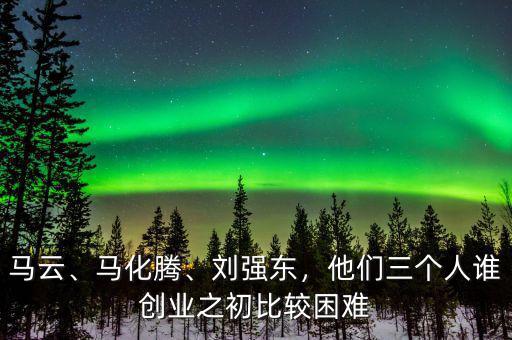 馬云、馬化騰、劉強(qiáng)東，他們?nèi)齻€(gè)人誰(shuí)創(chuàng)業(yè)之初比較困難