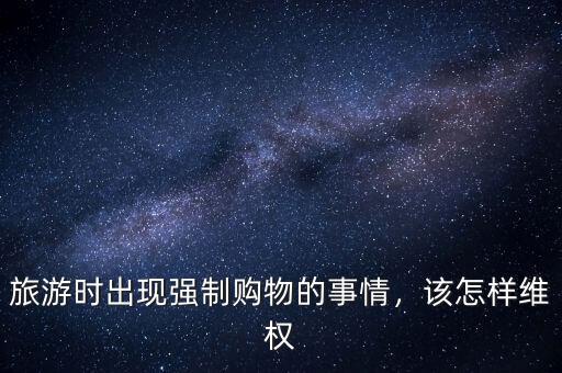旅游時(shí)出現(xiàn)強(qiáng)制購(gòu)物的事情，該怎樣維權(quán)