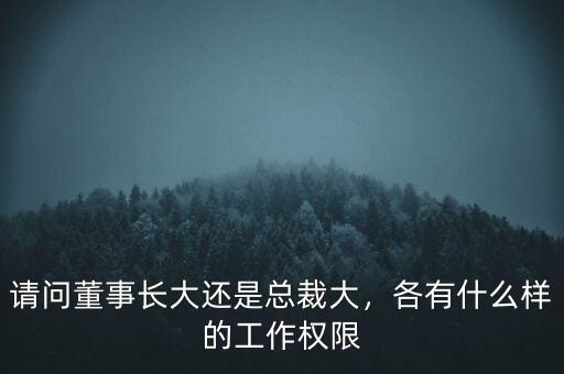 請問董事長大還是總裁大，各有什么樣的工作權(quán)限