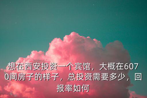 想在西安投資一個(gè)賓館，大概在6070間房子的樣子，總投資需要多少，回報(bào)率如何