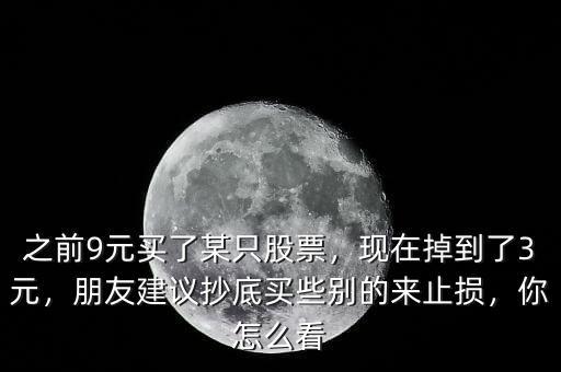 之前9元買了某只股票，現(xiàn)在掉到了3元，朋友建議抄底買些別的來止損，你怎么看
