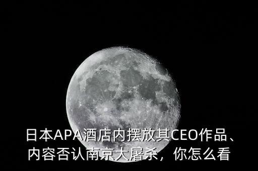 日本APA酒店內(nèi)擺放其CEO作品、內(nèi)容否認(rèn)南京大屠殺，你怎么看