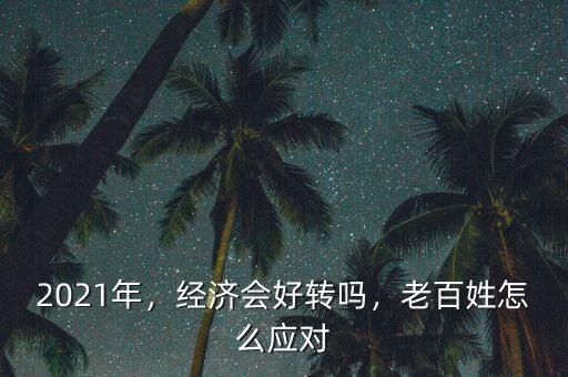 2021年，經(jīng)濟(jì)會好轉(zhuǎn)嗎，老百姓怎么應(yīng)對