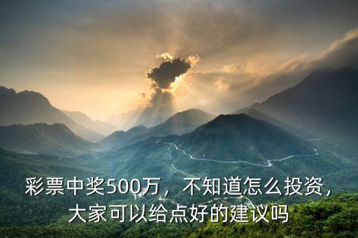 彩票中獎(jiǎng)500萬(wàn)，不知道怎么投資，大家可以給點(diǎn)好的建議嗎