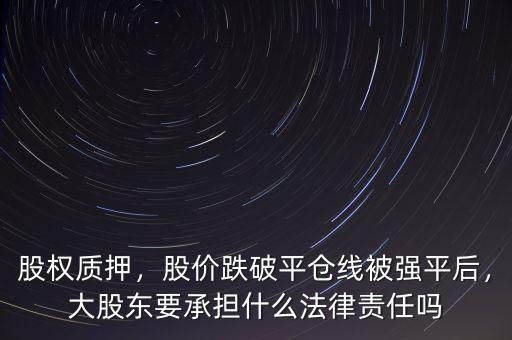 股權(quán)質(zhì)押，股價(jià)跌破平倉(cāng)線被強(qiáng)平后，大股東要承擔(dān)什么法律責(zé)任嗎