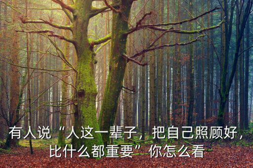 有人說“人這一輩子，把自己照顧好，比什么都重要”你怎么看