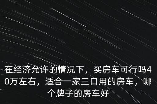 在經(jīng)濟(jì)允許的情況下，買房車可行嗎40萬左右，適合一家三口用的房車，哪個牌子的房車好