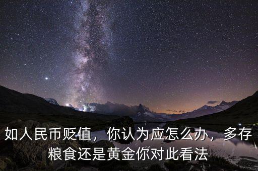 如人民幣貶值，你認為應(yīng)怎么辦，多存糧食還是黃金你對此看法