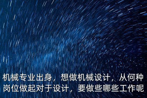 機械專業(yè)出身，想做機械設(shè)計，從何種崗位做起對于設(shè)計，要做些哪些工作呢