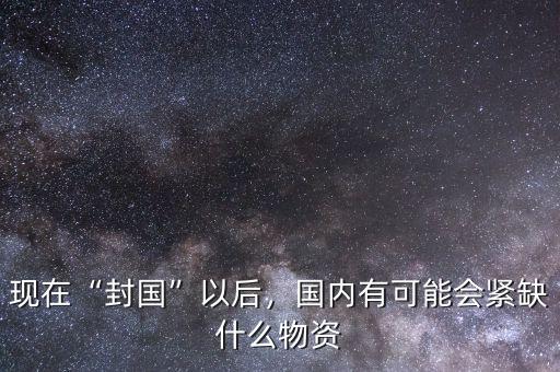 現(xiàn)在“封國”以后，國內(nèi)有可能會緊缺什么物資