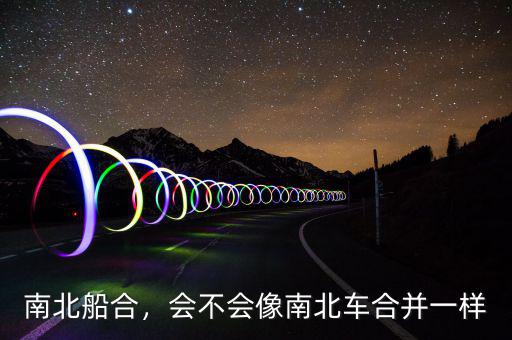 南北船合，會不會像南北車合并一樣