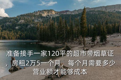 準(zhǔn)備接手一家120平的超市帶煙草證，房租2萬(wàn)5一個(gè)月，每個(gè)月需要多少營(yíng)業(yè)額才能夠成本