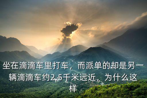 坐在滴滴車里打車，而派單的卻是另一輛滴滴車約2.5千米遠近，為什么這樣