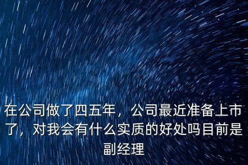 在公司做了四五年，公司最近準備上市了，對我會有什么實質(zhì)的好處嗎目前是副經(jīng)理