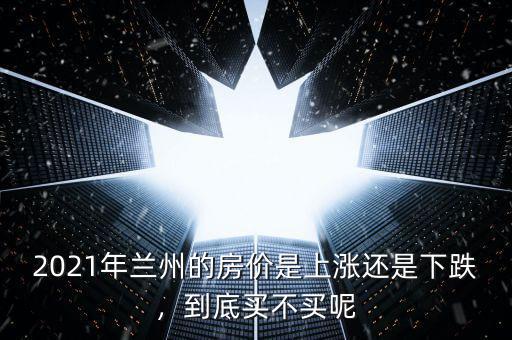 2021年蘭州的房價是上漲還是下跌，到底買不買呢