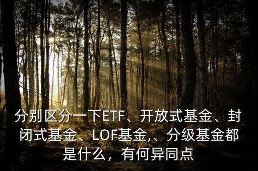 分別區(qū)分一下ETF、開(kāi)放式基金、封閉式基金、LOF基金,、分級(jí)基金都是什么，有何異同點(diǎn)