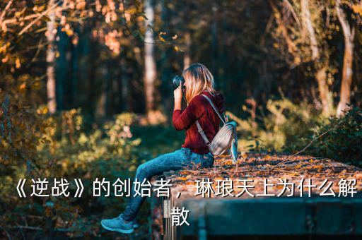 《逆戰(zhàn)》的創(chuàng)始者，琳瑯天上為什么解散