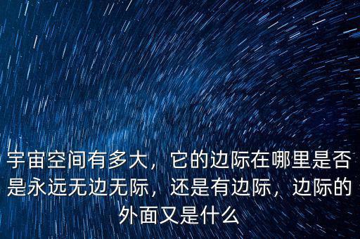 宇宙空間有多大，它的邊際在哪里是否是永遠(yuǎn)無邊無際，還是有邊際，邊際的外面又是什么