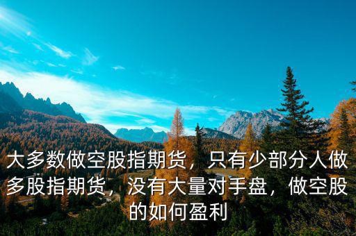大多數(shù)做空股指期貨，只有少部分人做多股指期貨，沒有大量對(duì)手盤，做空股的如何盈利